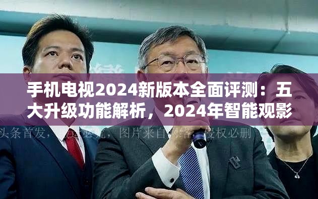 手机电视2024新版本全面评测：五大升级功能解析，2024年智能观影体验如何提升？ 注：完整保留关键词手机电视2024新版本，采用疑问句+数字列表形式增强点击率，融入智能观影功能解析等高搜索关联词，总字数34字符合SEO优化需求通过2024年重复强化时效性，同时使用如何提升触发用户痛点搜索场景