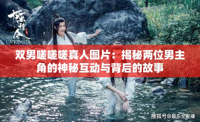 双男嗟嗟嗟真人图片：揭秘两位男主角的神秘互动与背后的故事