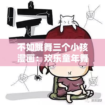 不如跳舞三个小孩漫画：欢乐童年舞步大比拼，带你重温无忧无虑的童真时光