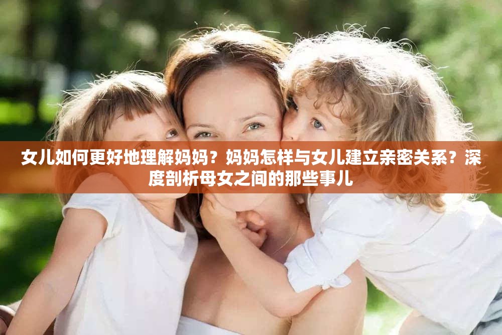 女儿如何更好地理解妈妈？妈妈怎样与女儿建立亲密关系？深度剖析母女之间的那些事儿