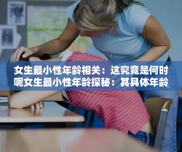 女生最小性年龄相关：这究竟是何时呢女生最小性年龄探秘：其具体年龄是多少关于女生最小性年龄的疑问：到底处于什么阶段