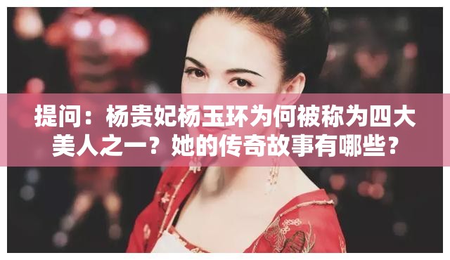 提问：杨贵妃杨玉环为何被称为四大美人之一？她的传奇故事有哪些？