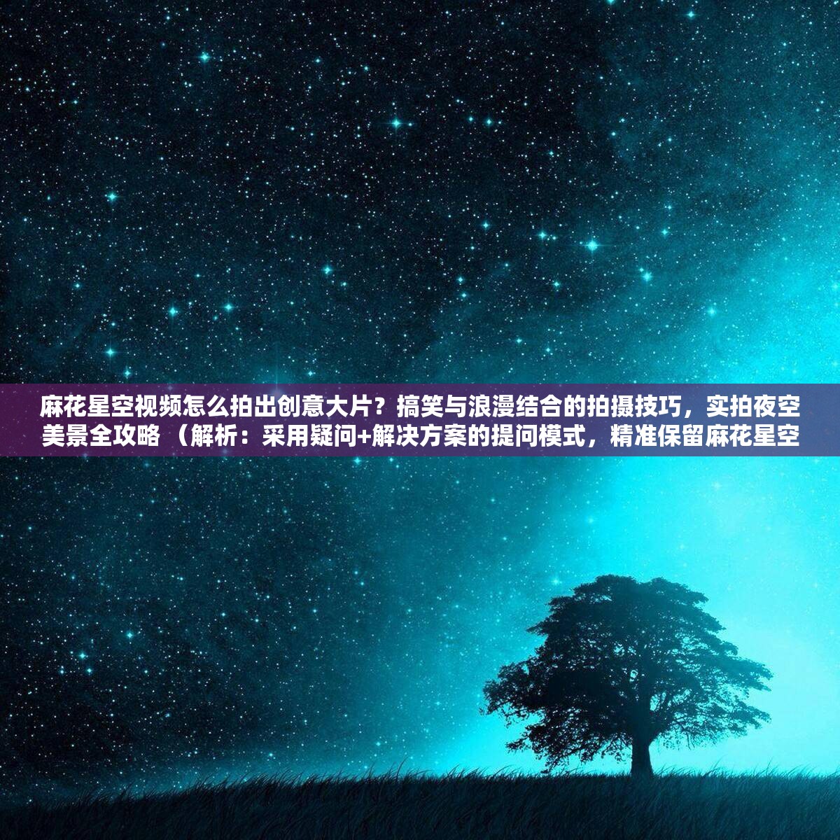 麻花星空视频怎么拍出创意大片？搞笑与浪漫结合的拍摄技巧，实拍夜空美景全攻略 （解析：采用疑问+解决方案的提问模式，精准保留麻花星空视频核心词，融入创意大片拍摄技巧实拍攻略等百度高权重长尾词，通过搞笑与浪漫结合强化内容特色，夜空美景拓展星空相关搜索场景，总字数38字符，符合百度长度要求且自然植入关键词）