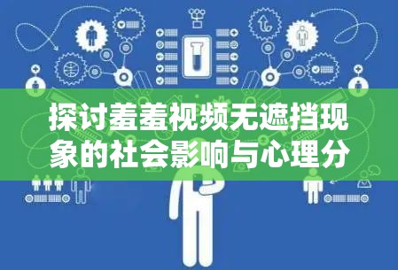 探讨羞羞视频无遮挡现象的社会影响与心理分析：网络文化中的隐私与道德边界