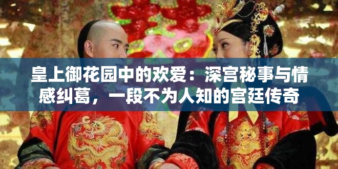 皇上御花园中的欢爱：深宫秘事与情感纠葛，一段不为人知的宫廷传奇