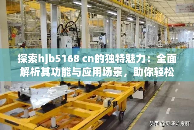 探索hjb5168 cn的独特魅力：全面解析其功能与应用场景，助你轻松掌握最新技术动态