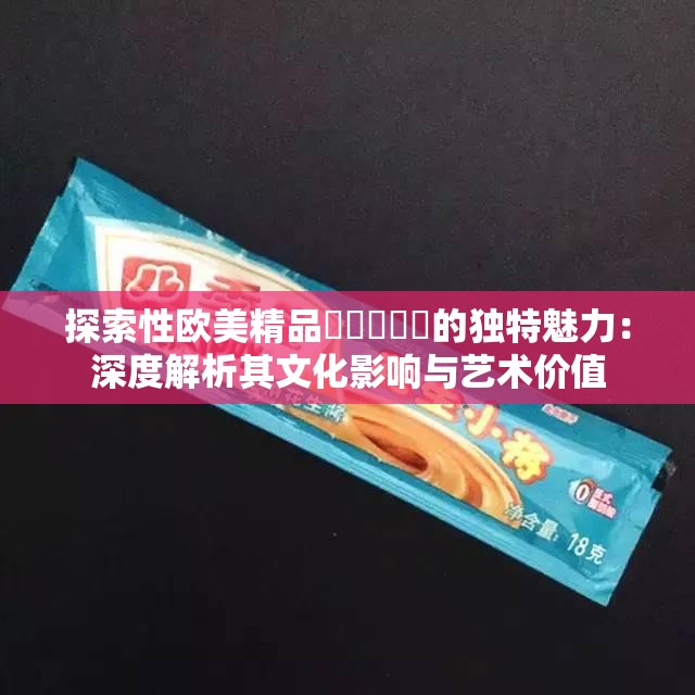 探索性欧美精品❌❌❌❌❌的独特魅力：深度解析其文化影响与艺术价值