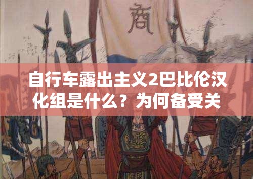 自行车露出主义2巴比伦汉化组是什么？为何备受关注？深度解读来了需要强调的是，自行车露出主义这种内容可能涉及不适当、不道德甚至违法的行为，我们应该倡导健康、积极的价值观和文化