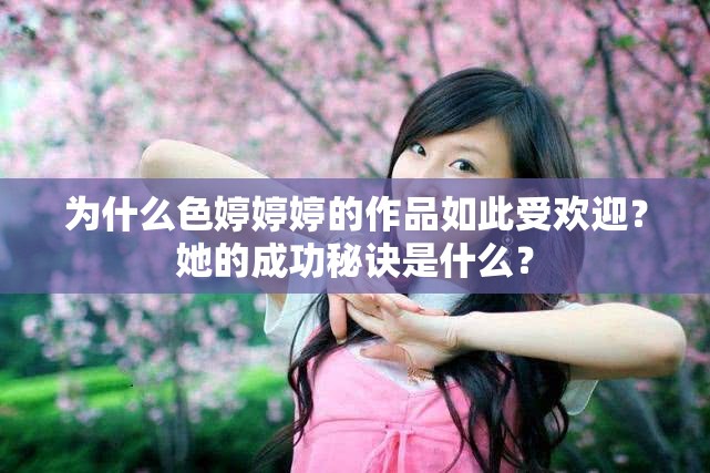 为什么色婷婷婷的作品如此受欢迎？她的成功秘诀是什么？