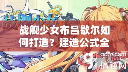 战舰少女布吕歇尔如何打造？建造公式全揭秘，你掌握了吗？