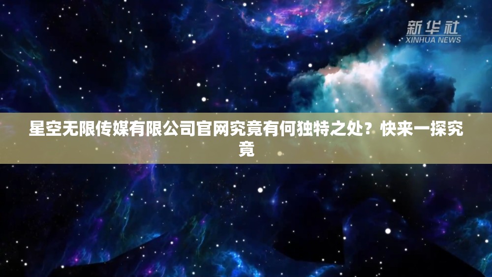 星空无限传媒有限公司官网究竟有何独特之处？快来一探究竟