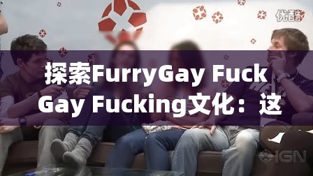 探索FurryGay Fuck Gay Fucking文化：这一独特社群的多样性与表达方式