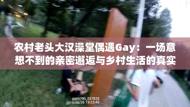 农村老头大汉澡堂偶遇Gay：一场意想不到的亲密邂逅与乡村生活的真实写照