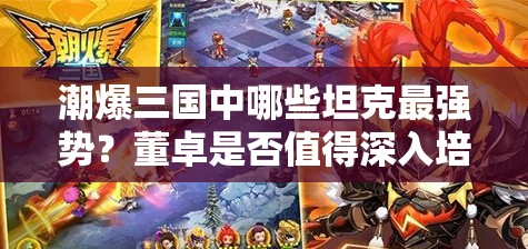 潮爆三国中哪些坦克最强势？董卓是否值得深入培养分析？