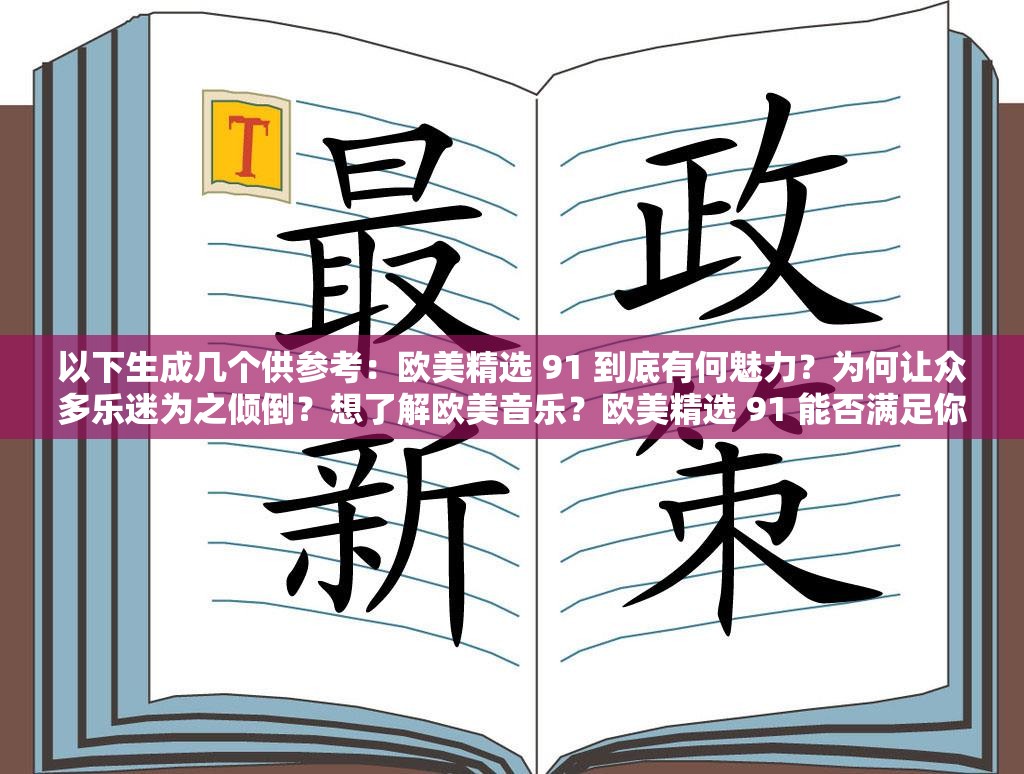 以下生成几个供参考：欧美精选 91 到底有何魅力？为何让众多乐迷为之倾倒？想了解欧美音乐？欧美精选 91 能否满足你的音乐追求？欧美精选 91 中隐藏着哪些不为人知的经典旋律？快来一探究竟欧美精选 91 ：是音乐宝藏还是普通合集？等你来评判