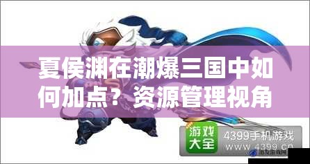 夏侯渊在潮爆三国中如何加点？资源管理视角下的技能策略优化揭秘