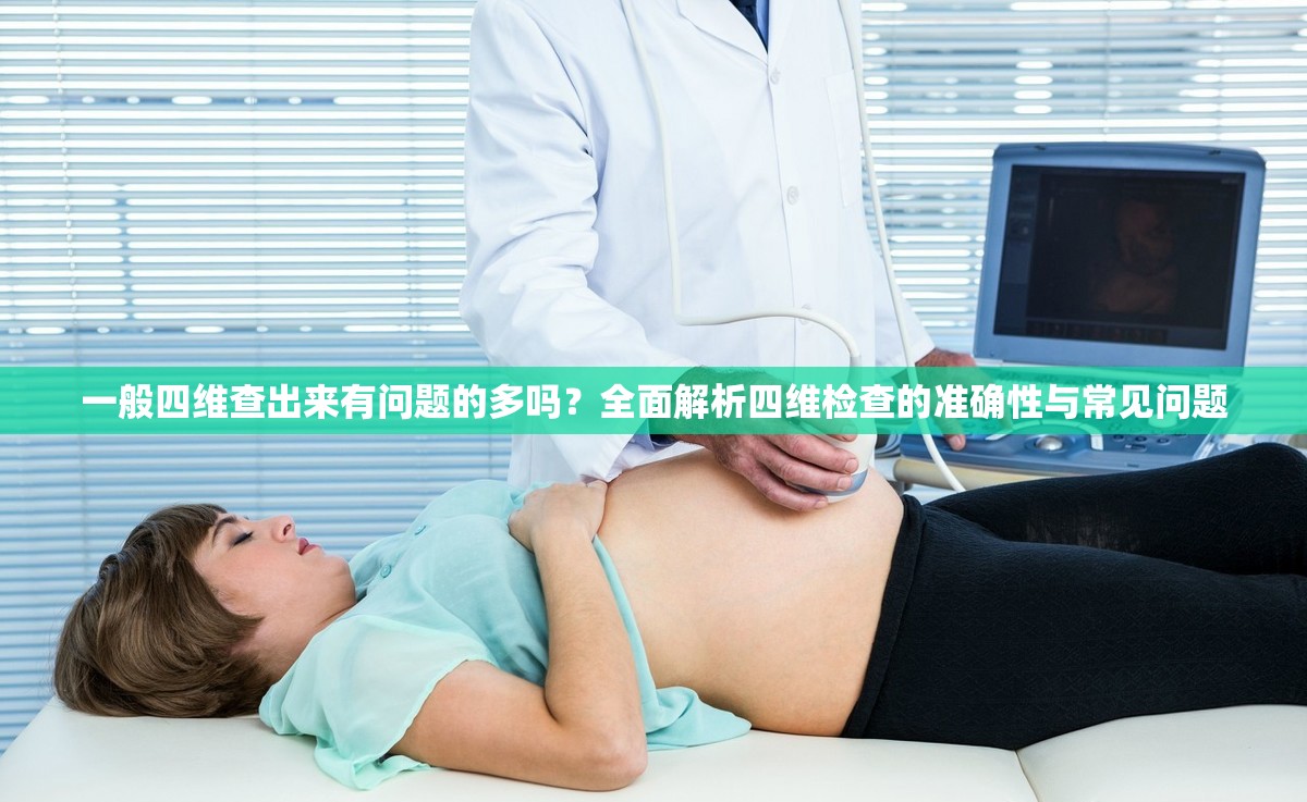 一般四维查出来有问题的多吗？全面解析四维检查的准确性与常见问题