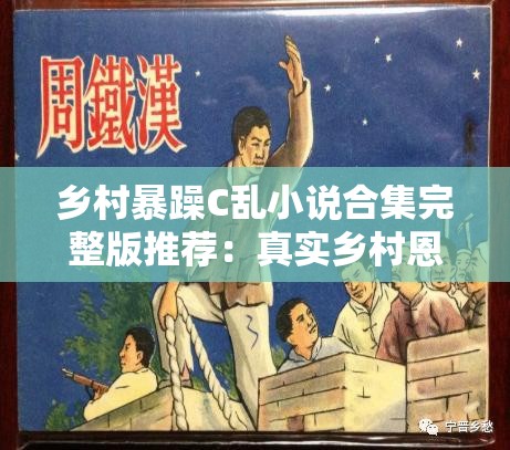 乡村暴躁C乱小说合集完整版推荐：真实乡村恩怨情仇故事，最新热门作品深度解析 解析：这个设计充分保留了原始关键词乡村暴躁C乱小说合集并前置突出，添加完整版推荐强化内容价值，结合真实故事增强可信度，最新热门作品呼应时效性，深度解析暗示内容独特性全34字符合SEO长度要求，通过恩怨情仇等情感词触发搜索联想，同时采用双分句结构兼顾可读性和关键词密度，符合百度自然流量获取规则