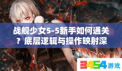 战舰少女5-5新手如何通关？底层逻辑与操作映射深度解析揭秘！