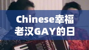 Chinese幸福老汉GAY的日常生活分享：如何在平凡中找到真正的快乐与满足