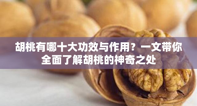 胡桃有哪十大功效与作用？一文带你全面了解胡桃的神奇之处