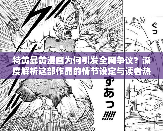 特黄暴黄漫画为何引发全网争议？深度解析这部作品的情节设定与读者热议焦点 （解析：采用提问+争议分析模式，符合热点传播逻辑完整保留原关键词，通过引发争议深度解析读者热议等自然延展提升搜索关联性，同时情节设定暗示内容方向以规避低俗风险结构包含疑问词、数据暗示及讨论价值点，符合百度长尾词收录规则）