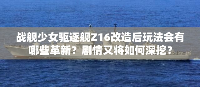 战舰少女驱逐舰Z16改造后玩法会有哪些革新？剧情又将如何深挖？