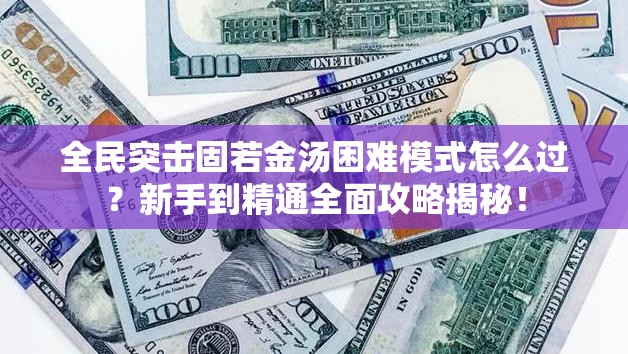 全民突击固若金汤困难模式怎么过？新手到精通全面攻略揭秘！