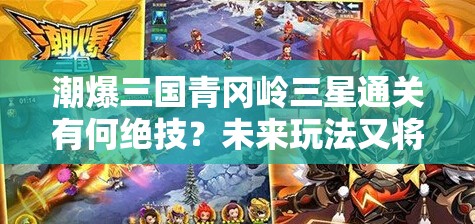 潮爆三国青冈岭三星通关有何绝技？未来玩法又将迎来哪些革命性变化？