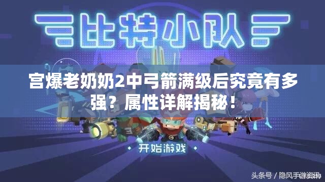 宫爆老奶奶2中弓箭满级后究竟有多强？属性详解揭秘！