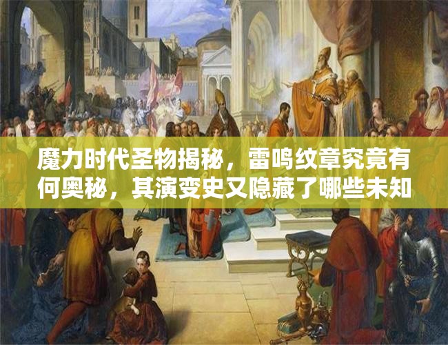 魔力时代圣物揭秘，雷鸣纹章究竟有何奥秘，其演变史又隐藏了哪些未知？