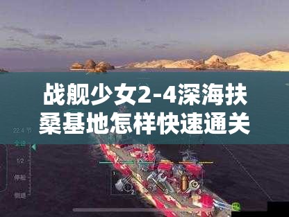 战舰少女2-4深海扶桑基地怎样快速通关？全面攻略揭秘！