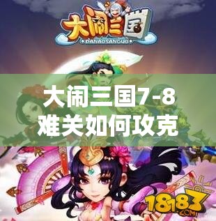 大闹三国7-8难关如何攻克？通关秘籍与未来玩法革新大猜想