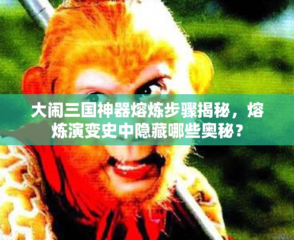 大闹三国神器熔炼步骤揭秘，熔炼演变史中隐藏哪些奥秘？