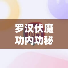 罗汉伏魔功内功秘籍曝光，玩法革命将带来哪三大前瞻变革？