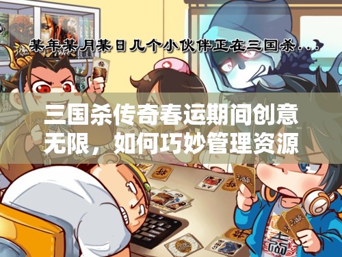 三国杀传奇春运期间创意无限，如何巧妙管理资源越杀越欢乐？