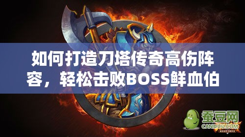 如何打造刀塔传奇高伤阵容，轻松击败BOSS鲜血伯爵？