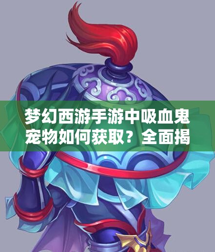 梦幻西游手游中吸血鬼宠物如何获取？全面揭秘吸血鬼获取攻略